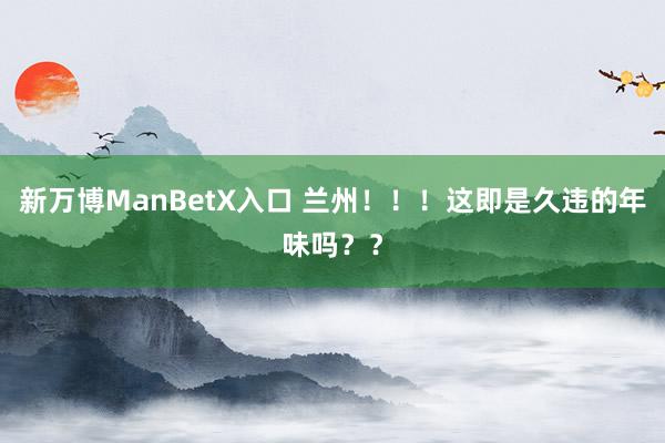 新万博ManBetX入口 兰州！！！这即是久违的年味吗？？