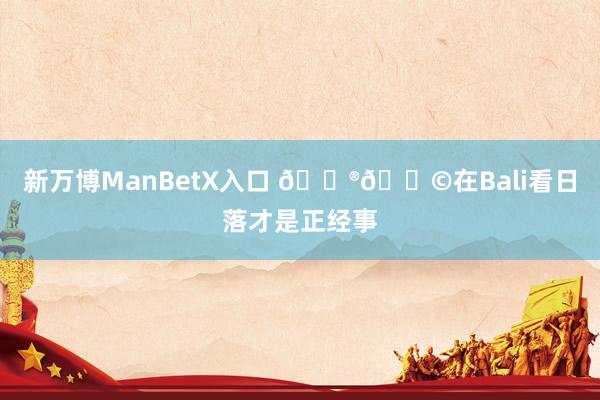 新万博ManBetX入口 🇮🇩在Bali看日落才是正经事