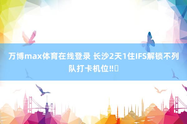 万博max体育在线登录 长沙2天1住IFS解锁不列队打卡机位‼️