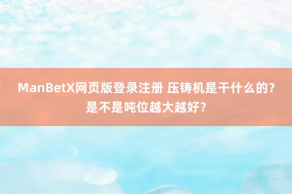 ManBetX网页版登录注册 压铸机是干什么的？是不是吨位越大越好？