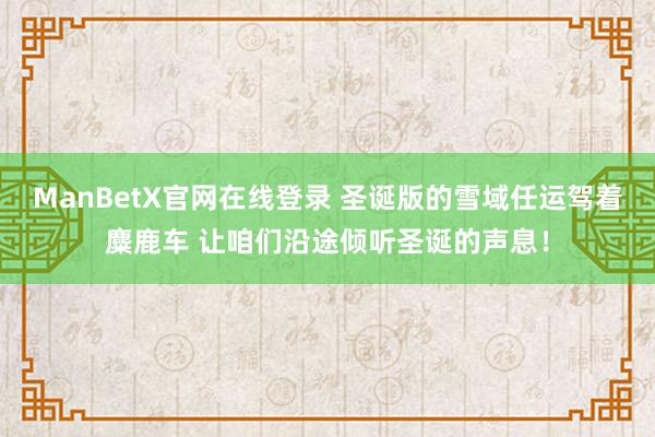 ManBetX官网在线登录 圣诞版的雪域任运驾着麋鹿车 让咱们沿途倾听圣诞的声息！