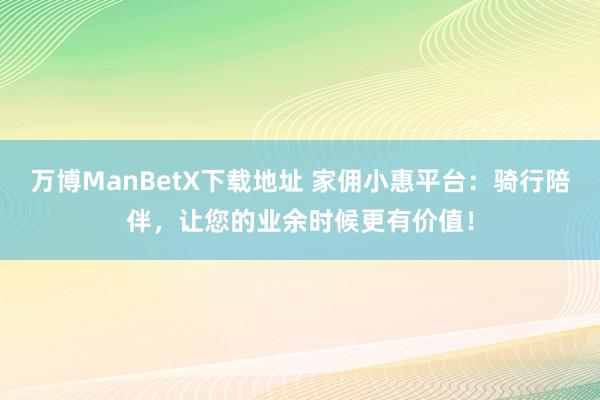 万博ManBetX下载地址 家佣小惠平台：骑行陪伴，让您的业余时候更有价值！