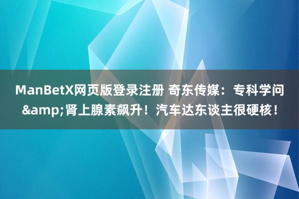 ManBetX网页版登录注册 奇东传媒：专科学问&肾上腺素飙升！汽车达东谈主很硬核！