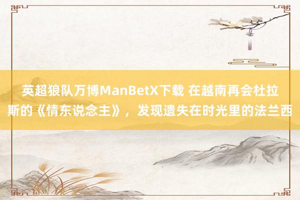 英超狼队万博ManBetX下载 在越南再会杜拉斯的《情东说念主》，发现遗失在时光里的法兰西