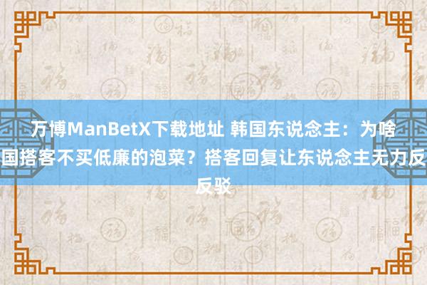 万博ManBetX下载地址 韩国东说念主：为啥中国搭客不买低廉的泡菜？搭客回复让东说念主无力反驳