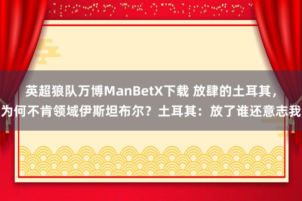 英超狼队万博ManBetX下载 放肆的土耳其，为何不肯领域伊斯坦布尔？土耳其：放了谁还意志我