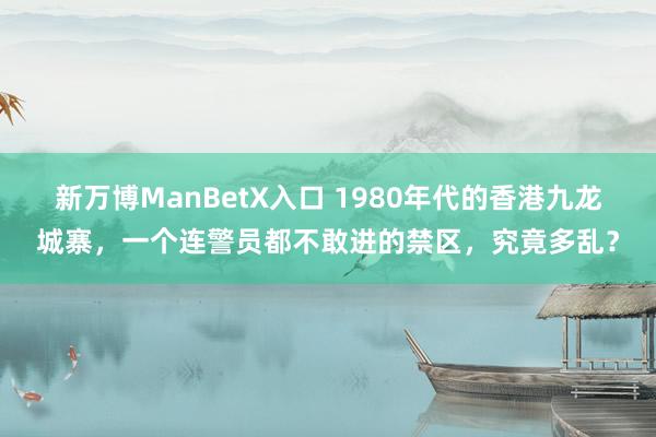 新万博ManBetX入口 1980年代的香港九龙城寨，一个连警员都不敢进的禁区，究竟多乱？