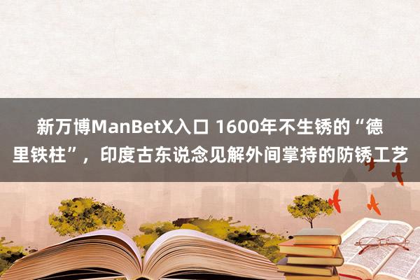 新万博ManBetX入口 1600年不生锈的“德里铁柱”，印度古东说念见解外间掌持的防锈工艺