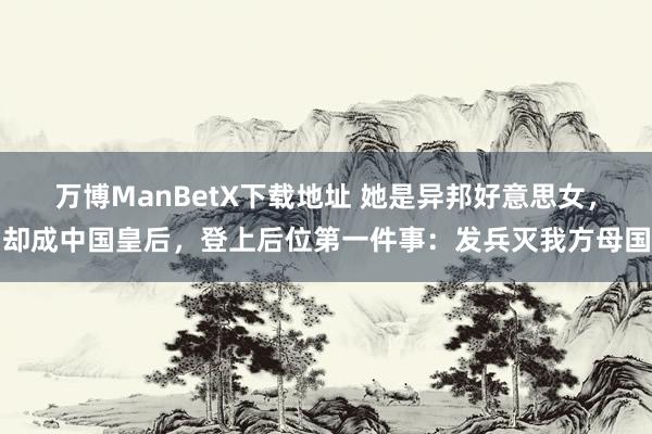 万博ManBetX下载地址 她是异邦好意思女，却成中国皇后，登上后位第一件事：发兵灭我方母国