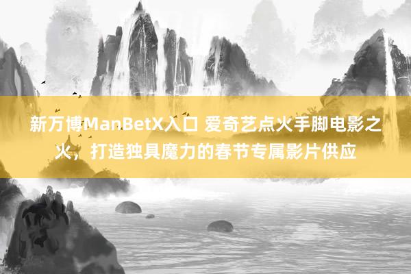 新万博ManBetX入口 爱奇艺点火手脚电影之火，打造独具魔力的春节专属影片供应