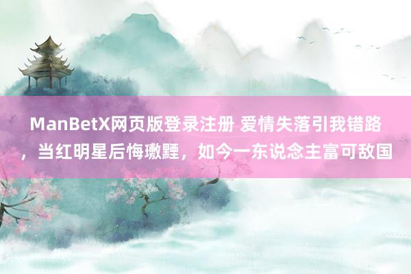 ManBetX网页版登录注册 爱情失落引我错路，当红明星后悔璷黫，如今一东说念主富可敌国