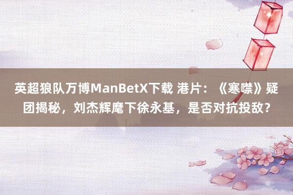 英超狼队万博ManBetX下载 港片：《寒噤》疑团揭秘，刘杰辉麾下徐永基，是否对抗投敌？