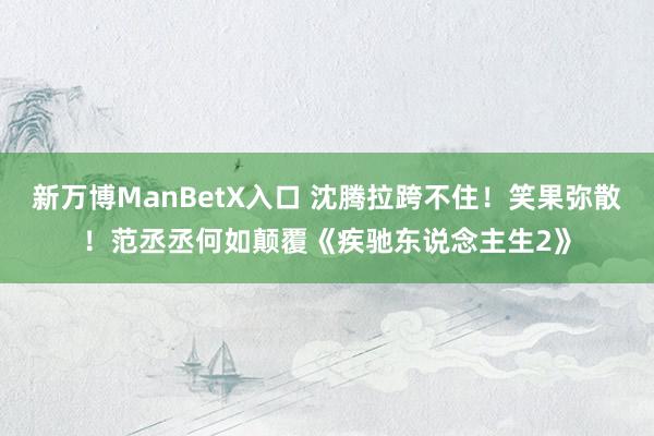 新万博ManBetX入口 沈腾拉跨不住！笑果弥散！范丞丞何如颠覆《疾驰东说念主生2》