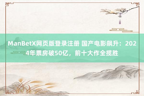 ManBetX网页版登录注册 国产电影飙升：2024年票房破50亿，前十大作全揽胜