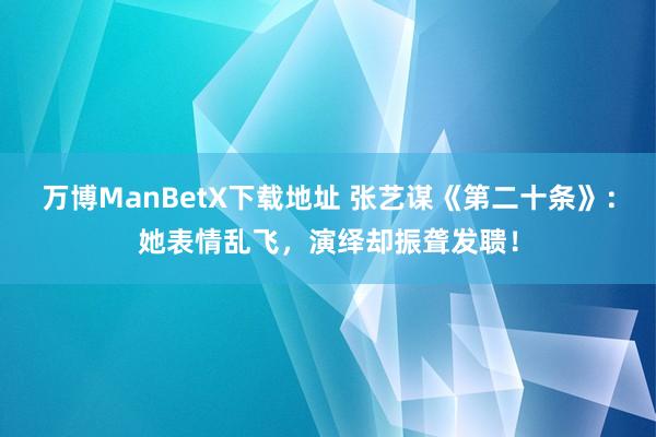 万博ManBetX下载地址 张艺谋《第二十条》：她表情乱飞，演绎却振聋发聩！