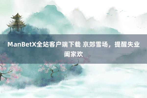 ManBetX全站客户端下载 京郊雪场，提醒失业阖家欢