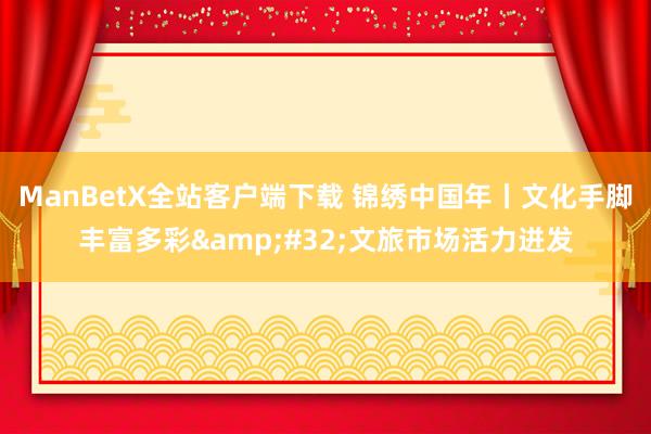 ManBetX全站客户端下载 锦绣中国年丨文化手脚丰富多彩&#32;文旅市场活力迸发