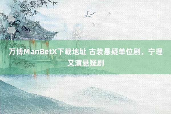 万博ManBetX下载地址 古装悬疑单位剧，宁理又演悬疑剧