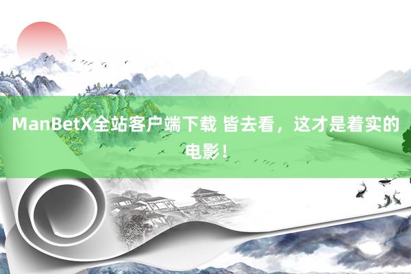 ManBetX全站客户端下载 皆去看，这才是着实的电影！