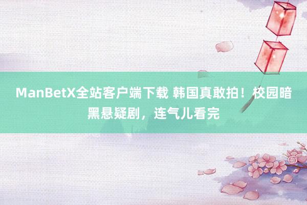 ManBetX全站客户端下载 韩国真敢拍！校园暗黑悬疑剧，连气儿看完