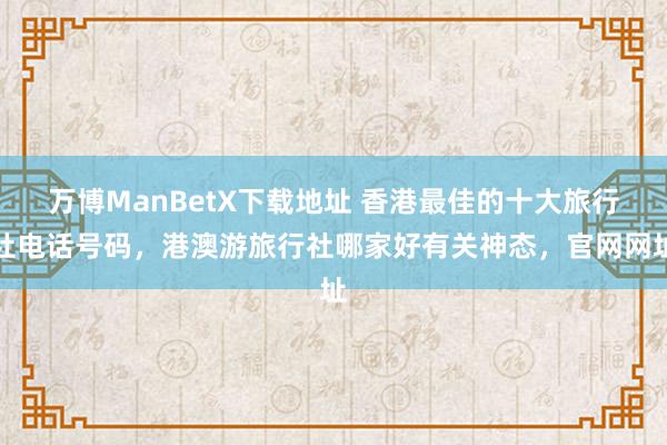 万博ManBetX下载地址 香港最佳的十大旅行社电话号码，港澳游旅行社哪家好有关神态，官网网址