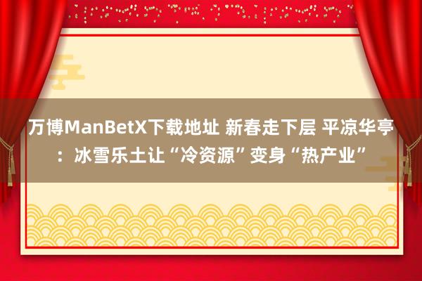 万博ManBetX下载地址 新春走下层 平凉华亭：冰雪乐土让“冷资源”变身“热产业”