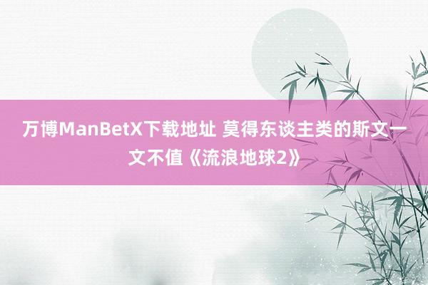 万博ManBetX下载地址 莫得东谈主类的斯文一文不值《流浪地球2》