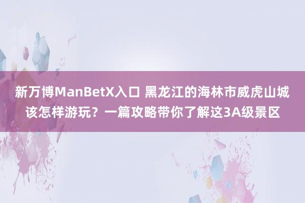 新万博ManBetX入口 黑龙江的海林市威虎山城该怎样游玩？一篇攻略带你了解这3A级景区