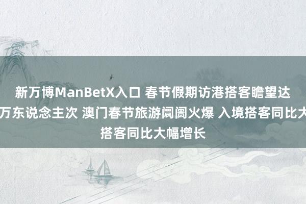 新万博ManBetX入口 春节假期访港搭客瞻望达到约75万东说念主次 澳门春节旅游阛阓火爆 入境搭客同比大幅增长