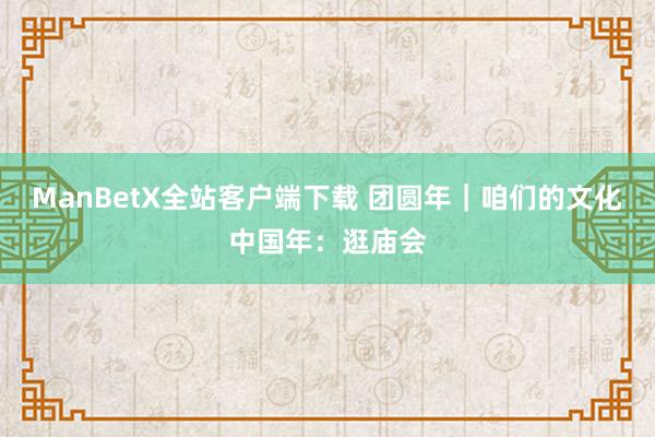 ManBetX全站客户端下载 团圆年｜咱们的文化中国年：逛庙会