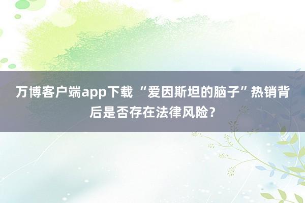 万博客户端app下载 “爱因斯坦的脑子”热销背后是否存在法律风险？