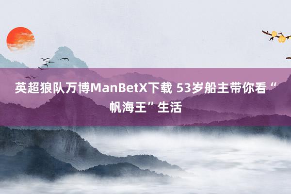 英超狼队万博ManBetX下载 53岁船主带你看“帆海王”生活