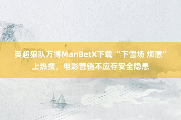 英超狼队万博ManBetX下载 “下雪场 烦懑”上热搜，电影营销不应存安全隐患