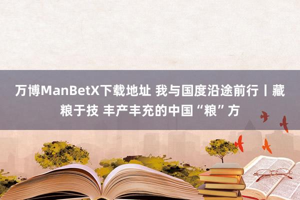 万博ManBetX下载地址 我与国度沿途前行丨藏粮于技 丰产丰充的中国“粮”方