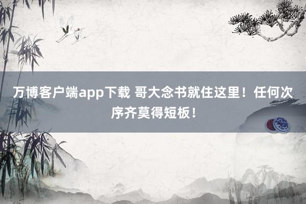 万博客户端app下载 哥大念书就住这里！任何次序齐莫得短板！