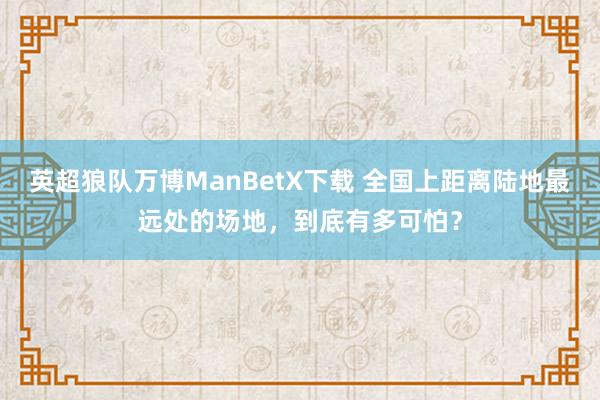 英超狼队万博ManBetX下载 全国上距离陆地最远处的场地，到底有多可怕？