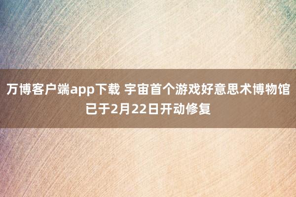 万博客户端app下载 宇宙首个游戏好意思术博物馆已于2月22日开动修复