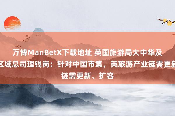 万博ManBetX下载地址 英国旅游局大中华及东北亚区域总司理钱岗：针对中国市集，英旅游产业链需更新、扩容