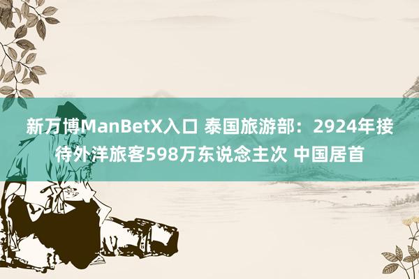 新万博ManBetX入口 泰国旅游部：2924年接待外洋旅客598万东说念主次 中国居首