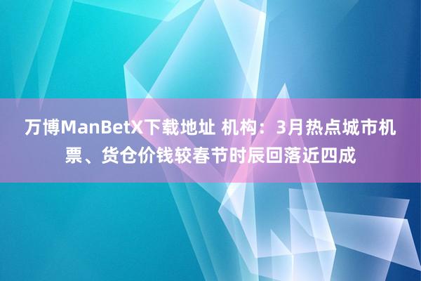 万博ManBetX下载地址 机构：3月热点城市机票、货仓价钱较春节时辰回落近四成