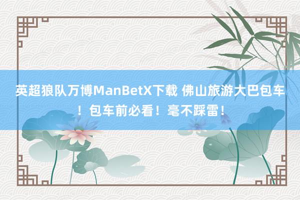 英超狼队万博ManBetX下载 佛山旅游大巴包车！包车前必看！毫不踩雷！