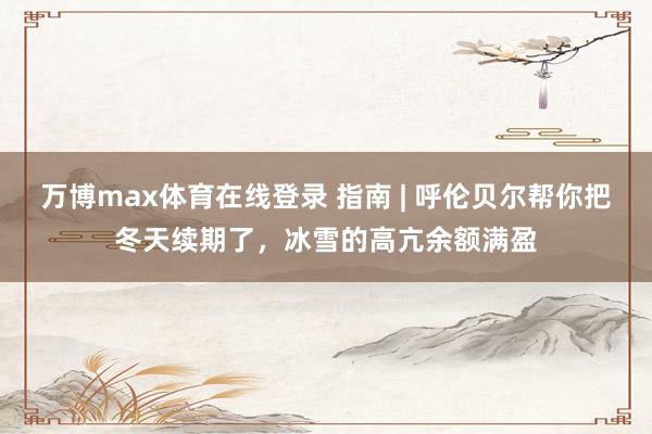 万博max体育在线登录 指南 | 呼伦贝尔帮你把冬天续期了，冰雪的高亢余额满盈