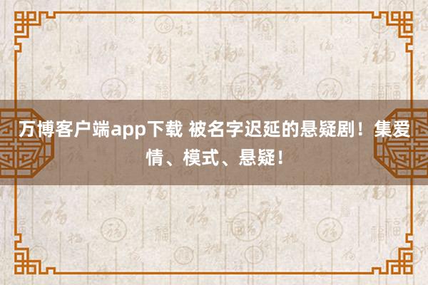 万博客户端app下载 被名字迟延的悬疑剧！集爱情、模式、悬疑！