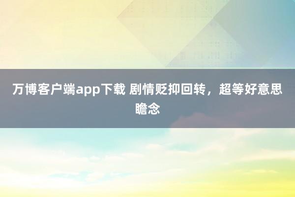 万博客户端app下载 剧情贬抑回转，超等好意思瞻念