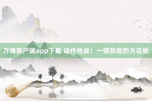 万博客户端app下载 动作枪战！一镜到底的天花板