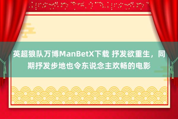 英超狼队万博ManBetX下载 抒发欲重生，同期抒发步地也令东说念主欢畅的电影