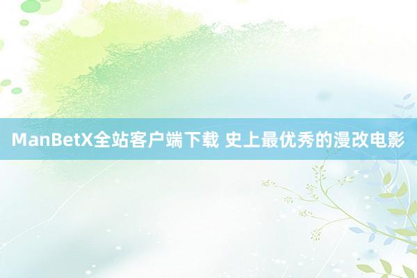 ManBetX全站客户端下载 史上最优秀的漫改电影