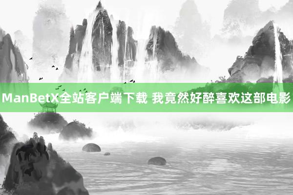 ManBetX全站客户端下载 我竟然好醉喜欢这部电影