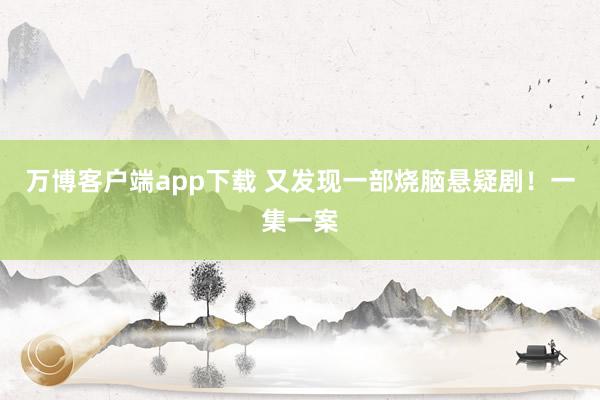 万博客户端app下载 又发现一部烧脑悬疑剧！一集一案