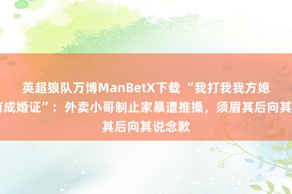 英超狼队万博ManBetX下载 “我打我我方媳妇 我有成婚证”：外卖小哥制止家暴遭推搡，须眉其后向其说念歉